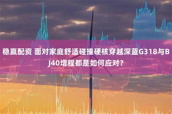 稳赢配资 面对家庭舒适碰撞硬核穿越深蓝G318与BJ40增程都是如何应对？