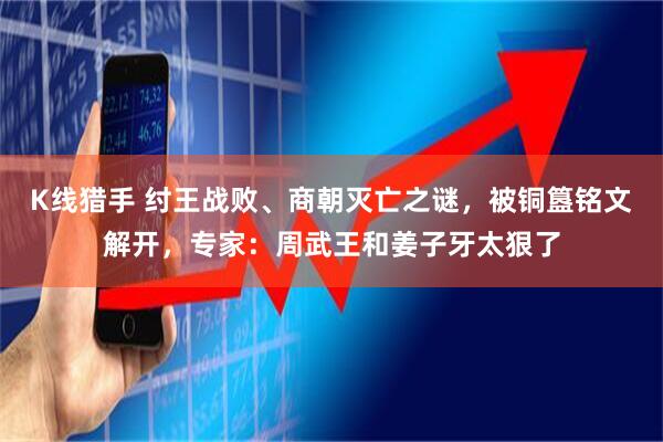 K线猎手 纣王战败、商朝灭亡之谜，被铜簋铭文解开，专家：周武王和姜子牙太狠了