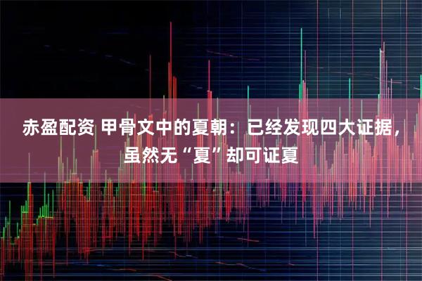 赤盈配资 甲骨文中的夏朝：已经发现四大证据，虽然无“夏”却可证夏