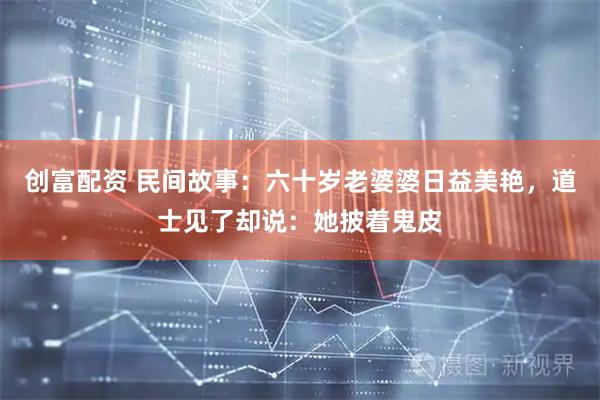 创富配资 民间故事：六十岁老婆婆日益美艳，道士见了却说：她披着鬼皮