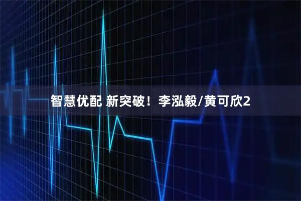 智慧优配 新突破！李泓毅/黄可欣2