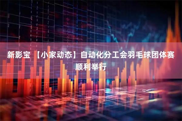 新影宝 【小家动态】自动化分工会羽毛球团体赛顺利举行