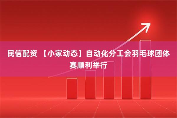 民信配资 【小家动态】自动化分工会羽毛球团体赛顺利举行