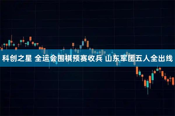 科创之星 全运会围棋预赛收兵 山东军团五人全出线