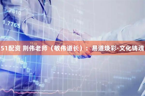 51配资 荆伟老师（敏伟道长）：易道焕彩·文化铸魂