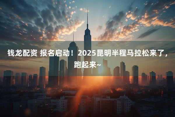 钱龙配资 报名启动！2025昆明半程马拉松来了，跑起来~