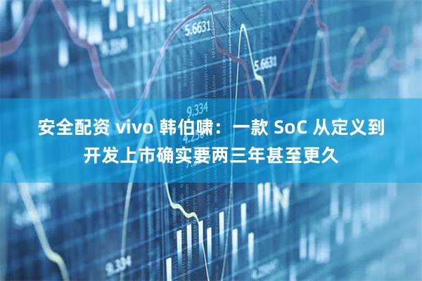 安全配资 vivo 韩伯啸：一款 SoC 从定义到开发上市确实要两三年甚至更久