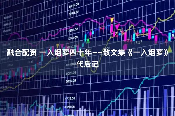 融合配资 一入烟萝四十年——散文集《一入烟萝》代后记