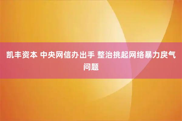 凯丰资本 中央网信办出手 整治挑起网络暴力戾气问题