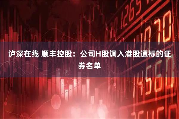 泸深在线 顺丰控股：公司H股调入港股通标的证券名单