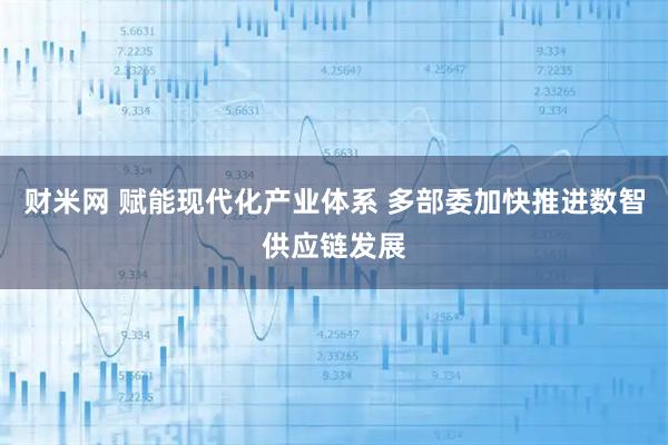 财米网 赋能现代化产业体系 多部委加快推进数智供应链发展