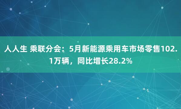 人人生 乘联分会：5月新能源乘用车市场零售102.1万辆，同比增长28.2%