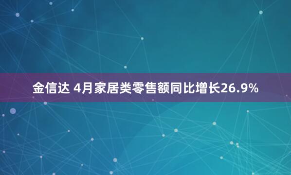 金信达 4月家居类零售额同比增长26.9%