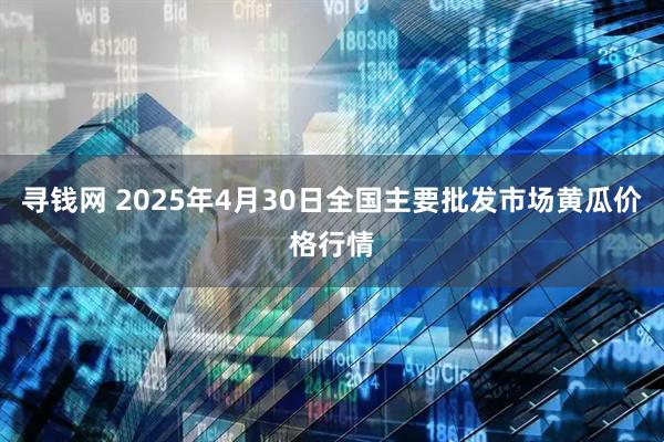 寻钱网 2025年4月30日全国主要批发市场黄瓜价格行情
