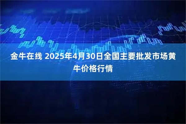金牛在线 2025年4月30日全国主要批发市场黄牛价格行情