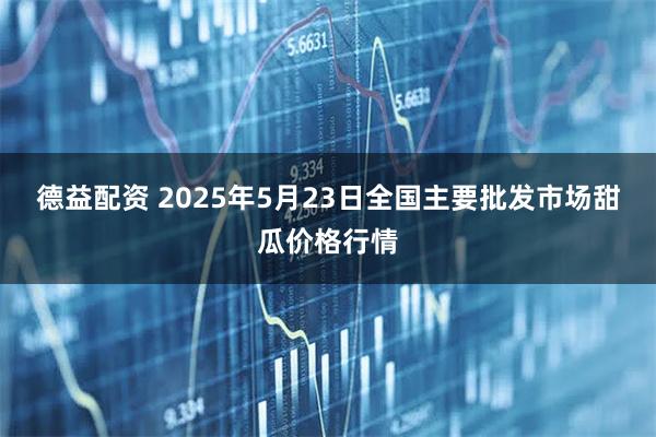 德益配资 2025年5月23日全国主要批发市场甜瓜价格行情