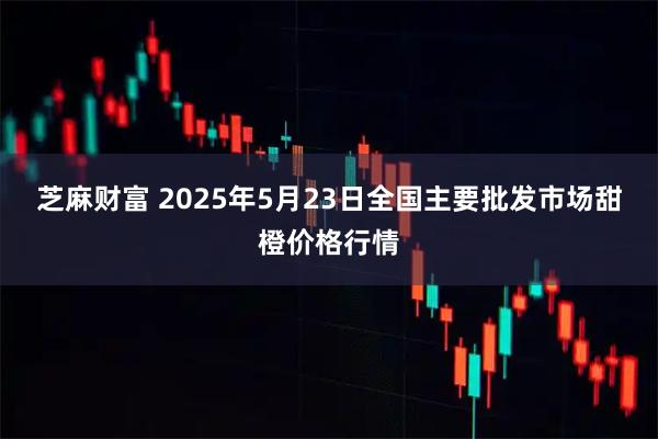 芝麻财富 2025年5月23日全国主要批发市场甜橙价格行情