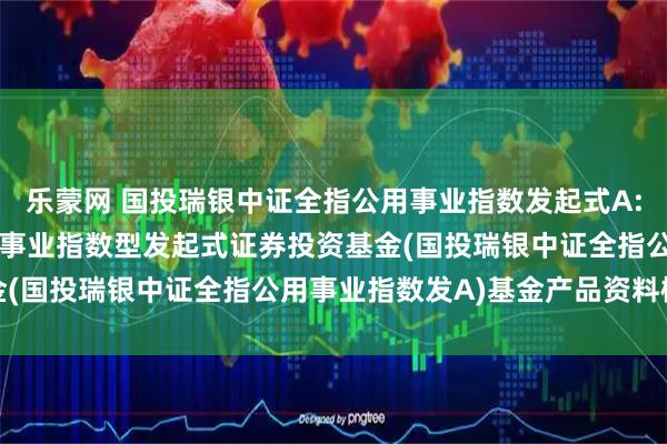 乐蒙网 国投瑞银中证全指公用事业指数发起式A: 国投瑞银中证全指公用事业指数型发起式证券投资基金(国投瑞银中证全指公用事业指数发A)基金产品资料概要