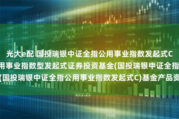 光大e配 国投瑞银中证全指公用事业指数发起式C: 国投瑞银中证全指公用事业指数型发起式证券投资基金(国投瑞银中证全指公用事业指数发起式C)基金产品资料概要