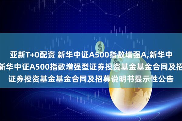 亚新T+0配资 新华中证A500指数增强A,新华中证A500指数增强C: 新华中证A500指数增强型证券投资基金基金合同及招募说明书提示性公告
