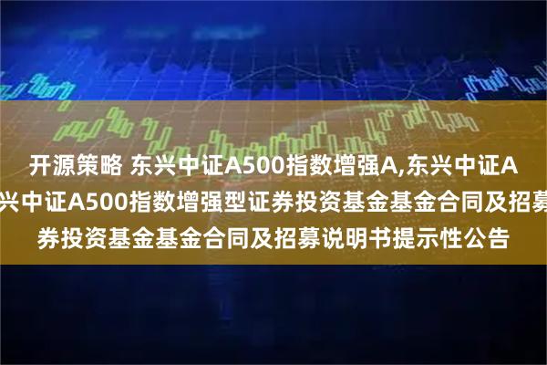 开源策略 东兴中证A500指数增强A,东兴中证A500指数增强C: 东兴中证A500指数增强型证券投资基金基金合同及招募说明书提示性公告