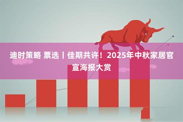 迪时策略 票选丨佳期共许！2025年中秋家居官宣海报大赏