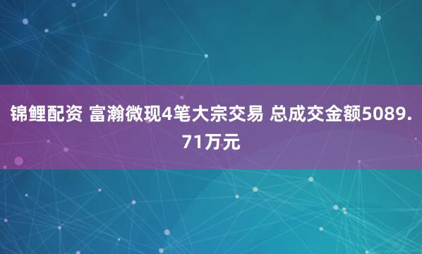 锦鲤配资 富瀚微现4笔大宗交易 总成交金额5089.71万元
