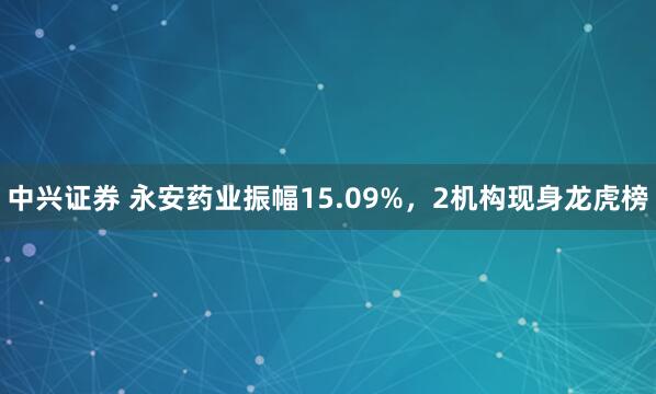 中兴证券 永安药业振幅15.09%，2机构现身龙虎榜