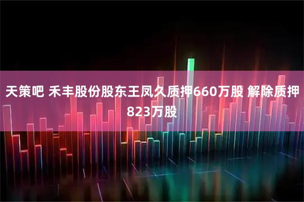 天策吧 禾丰股份股东王凤久质押660万股 解除质押823万股