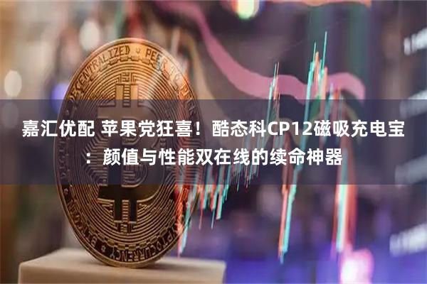 嘉汇优配 苹果党狂喜！酷态科CP12磁吸充电宝：颜值与性能双在线的续命神器
