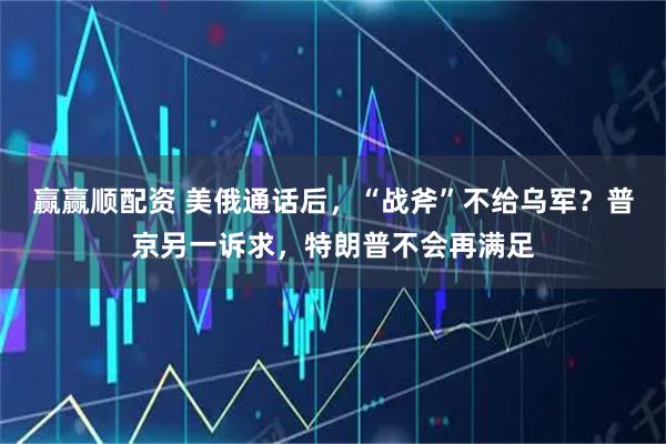 赢赢顺配资 美俄通话后，“战斧”不给乌军？普京另一诉求，特朗普不会再满足