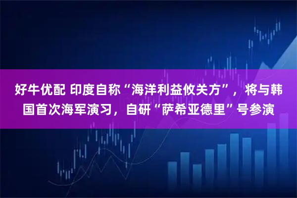 好牛优配 印度自称“海洋利益攸关方”，将与韩国首次海军演习，自研“萨希亚德里”号参演