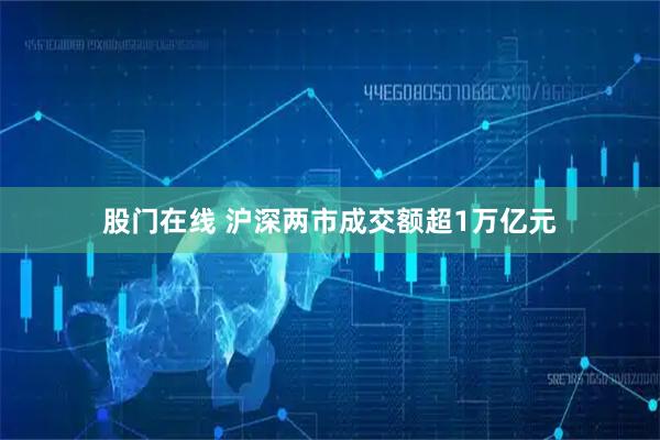 股门在线 沪深两市成交额超1万亿元