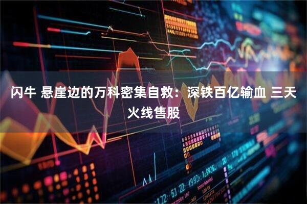 闪牛 悬崖边的万科密集自救：深铁百亿输血 三天火线售股