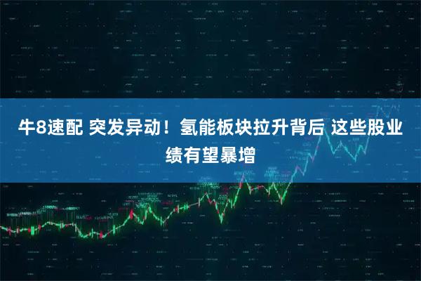 牛8速配 突发异动！氢能板块拉升背后 这些股业绩有望暴增