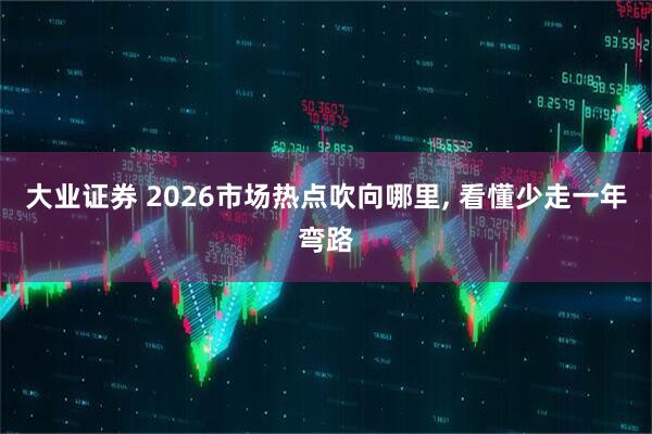 大业证券 2026市场热点吹向哪里, 看懂少走一年弯路