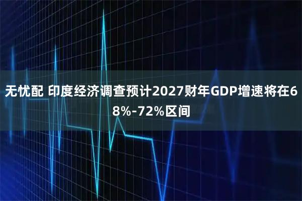 无忧配 印度经济调查预计2027财年GDP增速将在68%-72%区间