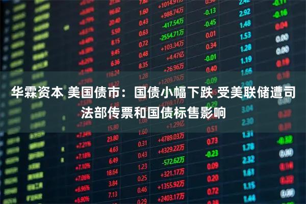 华霖资本 美国债市：国债小幅下跌 受美联储遭司法部传票和国债标售影响