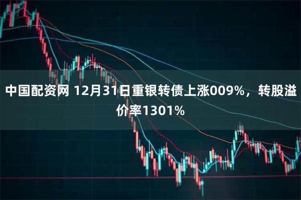 中国配资网 12月31日重银转债上涨009%，转股溢价率1301%