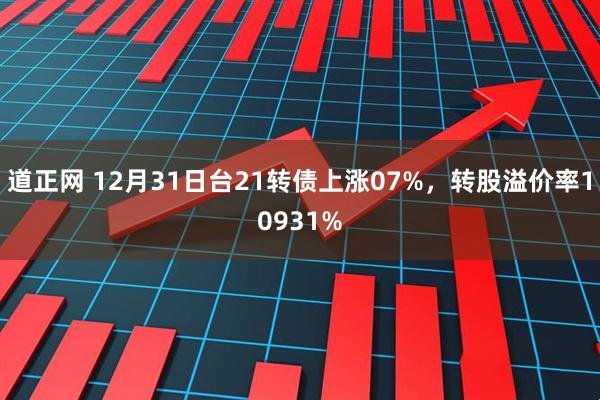 道正网 12月31日台21转债上涨07%，转股溢价率10931%