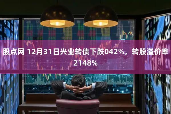 股点网 12月31日兴业转债下跌042%，转股溢价率2148%