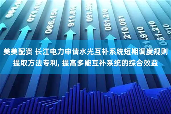 美美配资 长江电力申请水光互补系统短期调度规则提取方法专利, 提高多能互补系统的综合效益