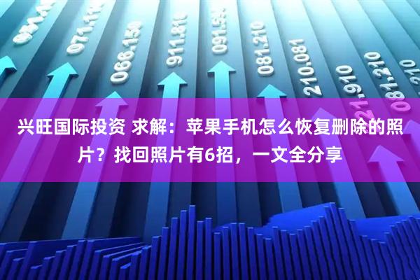 兴旺国际投资 求解：苹果手机怎么恢复删除的照片？找回照片有6招，一文全分享