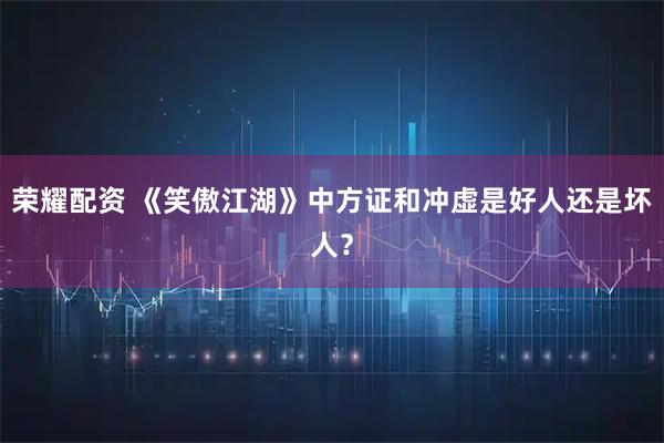 荣耀配资 《笑傲江湖》中方证和冲虚是好人还是坏人？