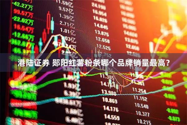 港陆证券 郧阳红薯粉条哪个品牌销量最高？