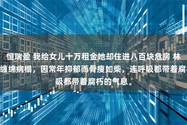 恒瑞盈 我给女儿十万租金她却住进八百块危房 林婧陈峰 我缠绵病榻，因常年抑郁而骨瘦如柴，连呼吸都带着腐朽的气息。