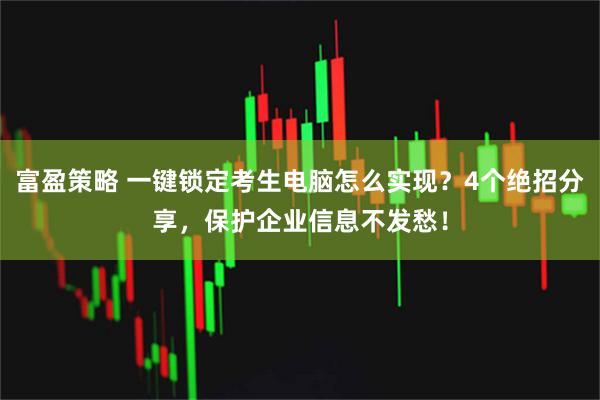 富盈策略 一键锁定考生电脑怎么实现？4个绝招分享，保护企业信息不发愁！