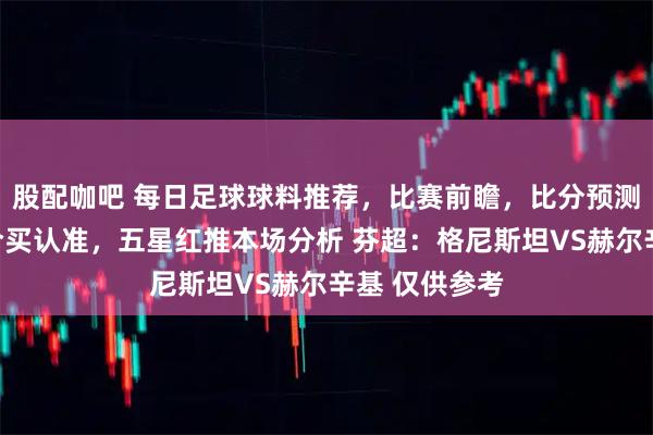 股配咖吧 每日足球球料推荐，比赛前瞻，比分预测，高端球料合买认准，五星红推本场分析 芬超：格尼斯坦VS赫尔辛基 仅供参考