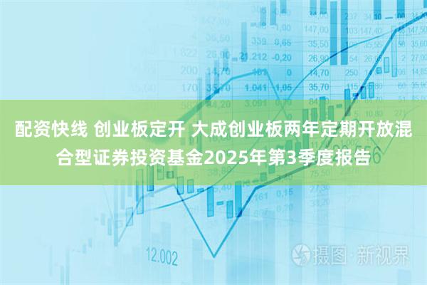 配资快线 创业板定开 大成创业板两年定期开放混合型证券投资基金2025年第3季度报告