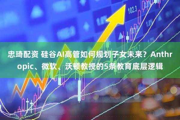 忠琦配资 硅谷AI高管如何规划子女未来？Anthropic、微软、沃顿教授的5条教育底层逻辑